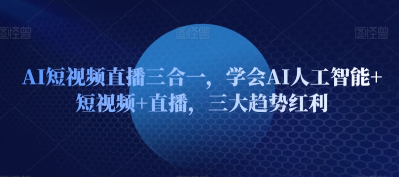 AI短视频直播三合一，学会AI人工智能+短视频+直播，三大趋势红利-摸金项目网