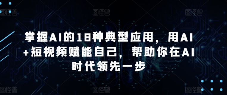 掌握AI的18种典型应用，用AI+短视频赋能自己，帮助你在AI时代领先一步-摸金项目网