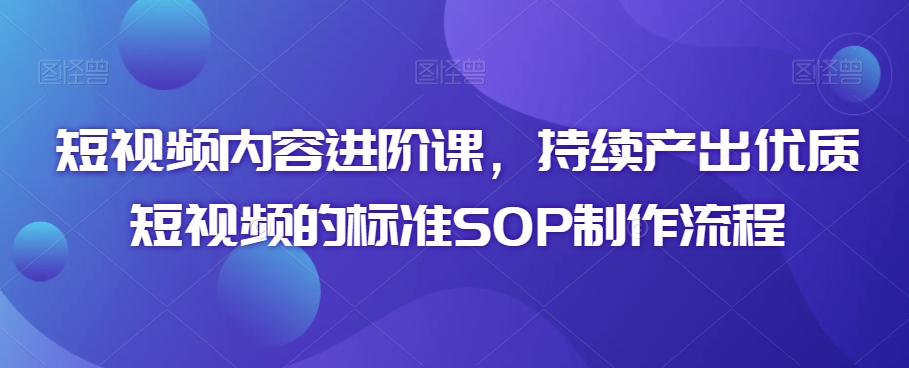 短视频内容进阶课，持续产出优质短视频的标准SOP制作流程-摸金项目网