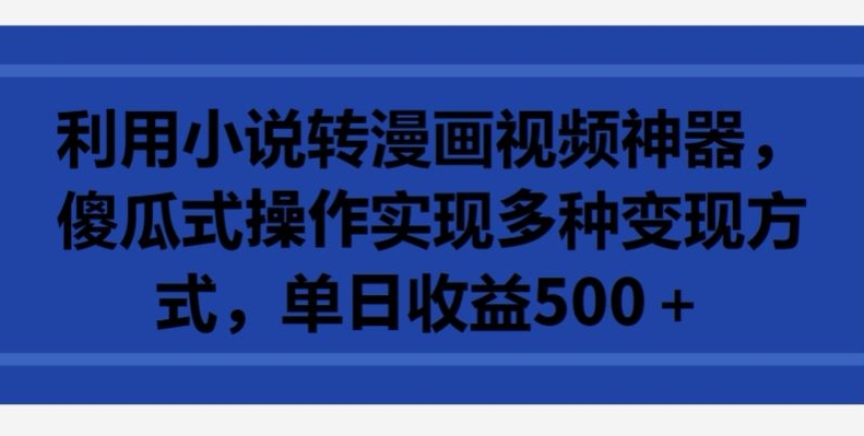 利用小说转漫画视频神器，傻瓜式操作实现多种变现方式，单日收益500+【揭秘】-摸金项目网