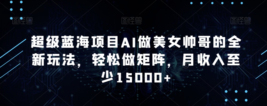 超级蓝海项目AI做美女帅哥的全新玩法，轻松做矩阵，月收入至少15000+【揭秘】-摸金项目网