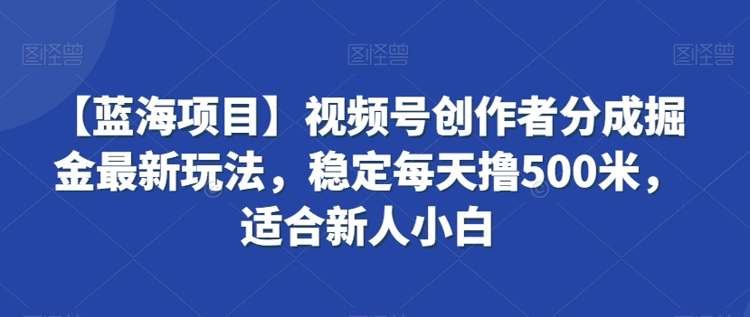 【蓝海项目】视频号创作者分成掘金最新玩法，稳定每天撸500米，适合新人小白【揭秘】-摸金项目网