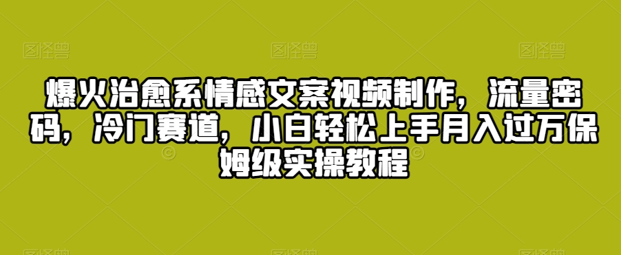 爆火治愈系情感文案视频制作，流量密码，冷门赛道，小白轻松上手月入过万保姆级实操教程【揭秘】-摸金项目网