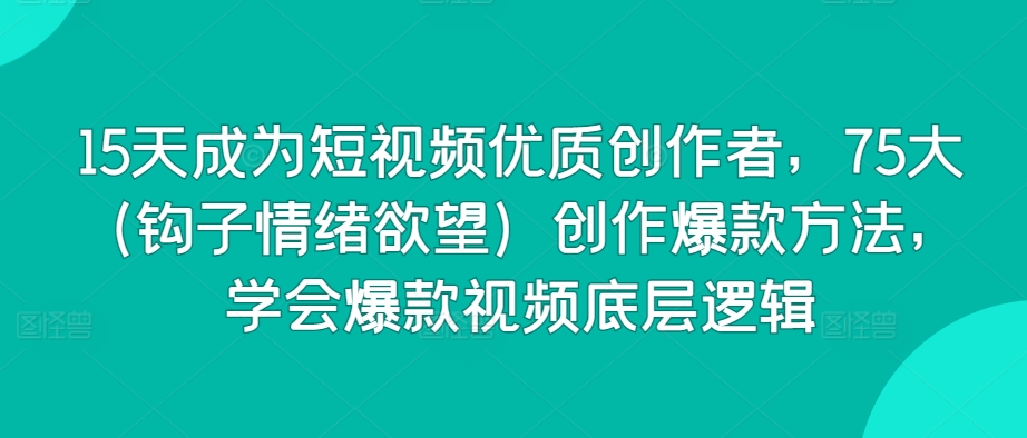 15天成为短视频优质创作者，75大（钩子情绪欲望）创作爆款方法，学会爆款视频底层逻辑-摸金项目网