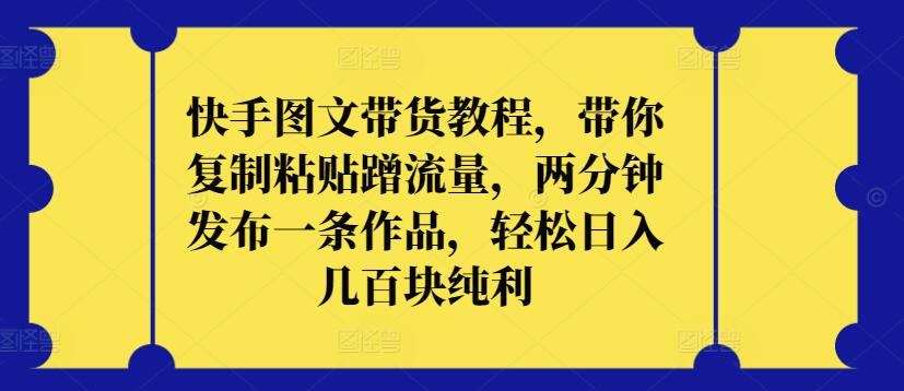 快手图文带货教程，带你复制粘贴蹭流量，两分钟发布一条作品，轻松日入几百块纯利【揭秘】-摸金项目网