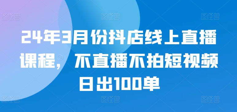 24年3月份抖店线上直播课程，不直播不拍短视频日出100单-摸金项目网