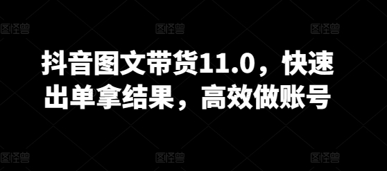 抖音图文带货11.0，快速出单拿结果，高效做账号-摸金项目网