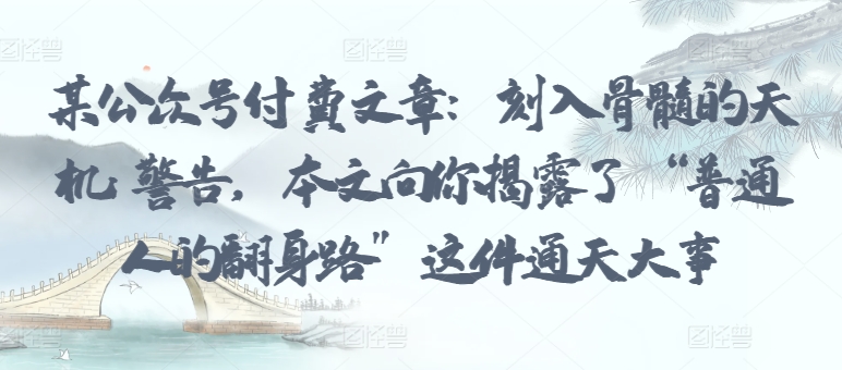 某公众号付费文章：刻入骨髓的天机: 警告，本文向你揭露了 “普通人的翻身路” 这件通天大事-摸金项目网