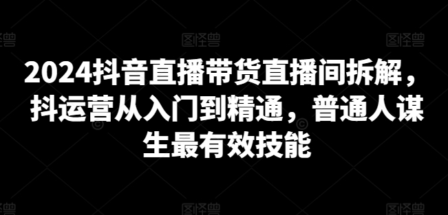 2024抖音直播带货直播间拆解，抖运营从入门到精通，普通人谋生最有效技能-摸金项目网