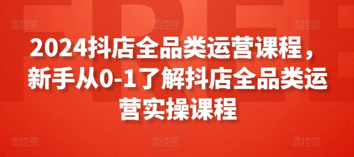 2024抖店全品类运营课程，新手从0-1了解抖店全品类运营实操课程-摸金项目网