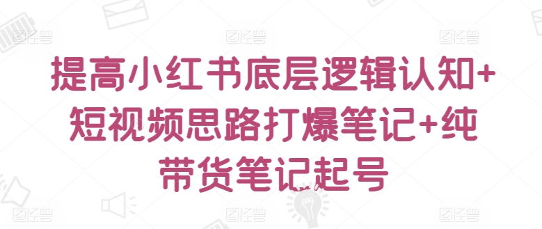 提高小红书底层逻辑认知+短视频思路打爆笔记+纯带货笔记起号-摸金项目网