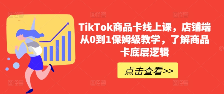 TikTok商品卡线上课，​店铺端从0到1保姆级教学，了解商品卡底层逻辑-摸金项目网