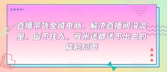 直播带货全域电商，解决直播间没流量，留不住人，亏米送都送不出去的尴尬局面-摸金项目网