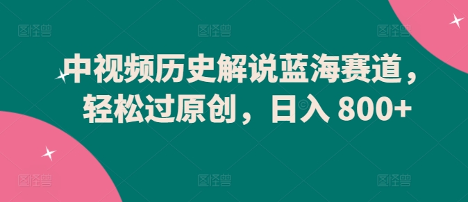 中视频历史解说蓝海赛道，轻松过原创，日入 800+【揭秘】-摸金项目网