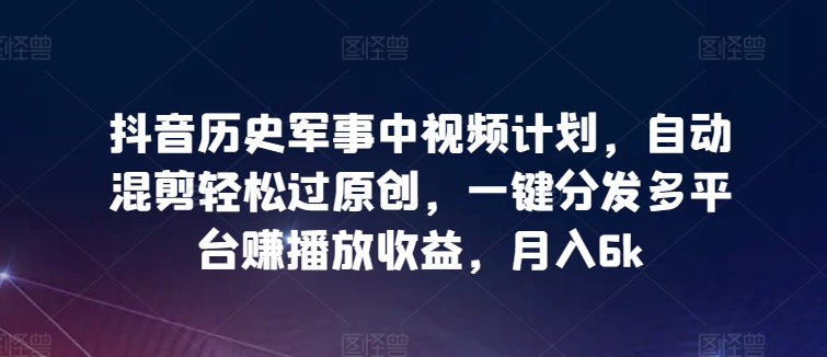 抖音历史军事中视频计划，自动混剪轻松过原创，一键分发多平台赚播放收益，月入6k【揭秘】-摸金项目网