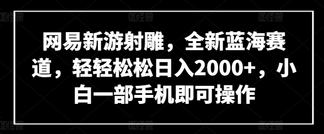 网易新游射雕，全新蓝海赛道，轻轻松松日入2000+，小白一部手机即可操作【揭秘】-摸金项目网