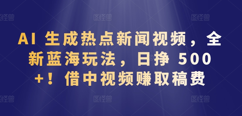 AI 生成热点新闻视频，全新蓝海玩法，日挣 500+!借中视频赚取稿费【揭秘】-摸金项目网
