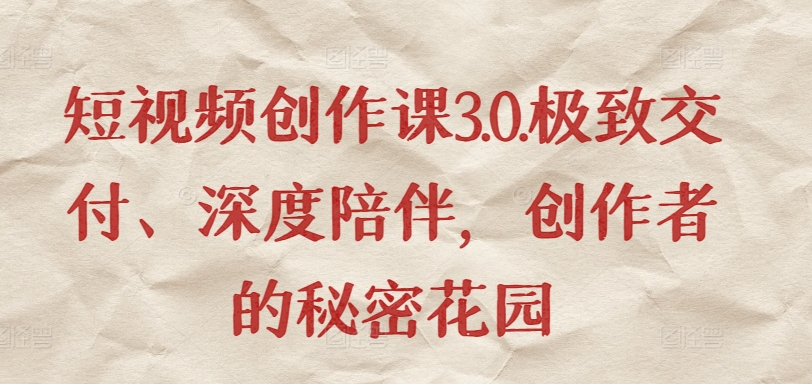 短视频创作课3.0.极致交付、深度陪伴，创作者的秘密花园-摸金项目网