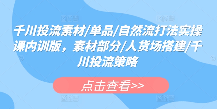 千川投流素材/单品/自然流打法实操课内训版，素材部分/人货场搭建/千川投流策略-摸金项目网