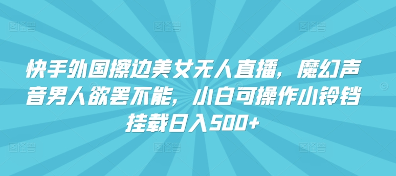 快手外国擦边美女无人直播，魔幻声音男人欲罢不能，小白可操作小铃铛挂载日入500+【揭秘】-摸金项目网