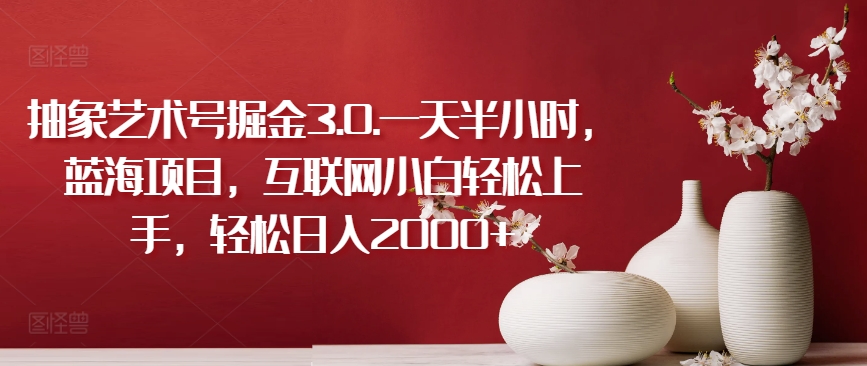 抽象艺术号掘金3.0.一天半小时，蓝海项目，互联网小白轻松上手，轻松日入2000+【揭秘】-摸金项目网
