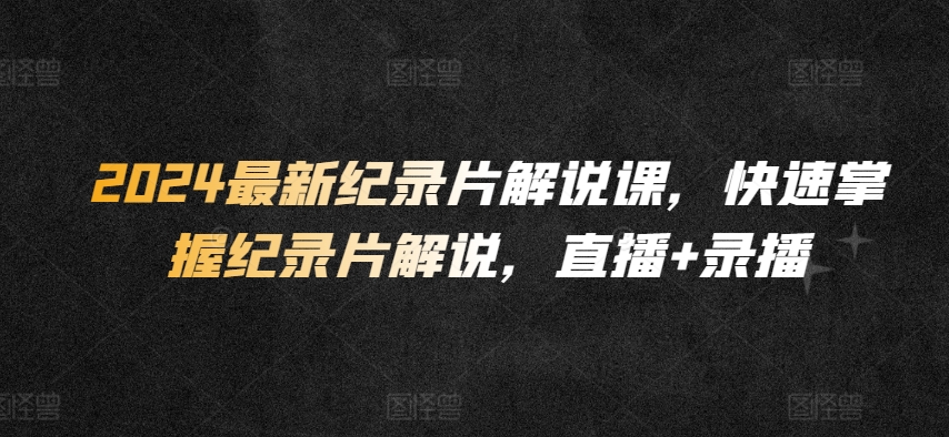 2024最新纪录片解说课，快速掌握纪录片解说，直播+录播-摸金项目网