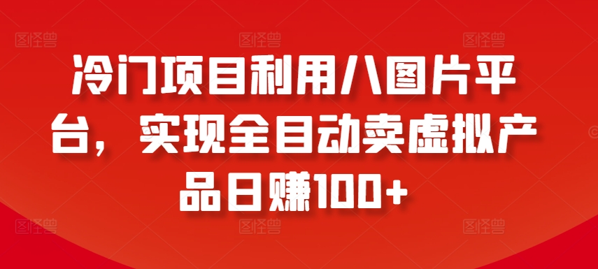 冷门项目利用八图片平台，实现全目动卖虚拟产品日赚100+【揭秘】-摸金项目网
