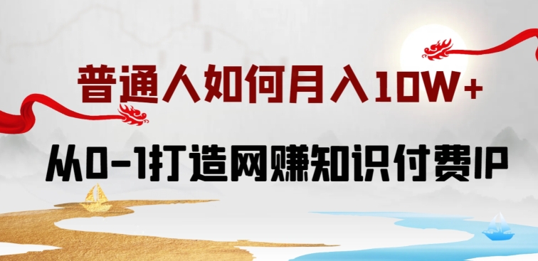 普通人如何打造知识付费IP月入10W+，从0-1打造网赚知识付费IP，小白喂饭级教程【揭秘】-摸金项目网