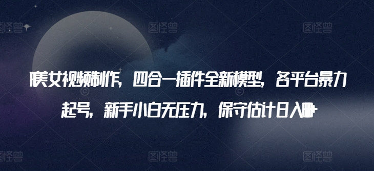 AI美女视频制作，四合一插件全新模型，各平台暴力起号，新手小白无压力，保守估计日入600+【揭秘】-摸金项目网