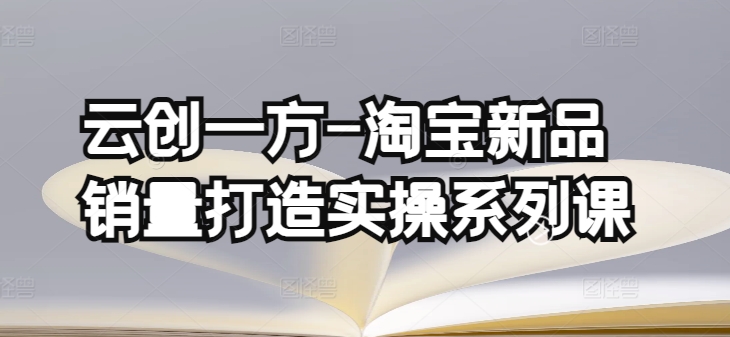 云创一方-淘宝新品销量打造实操系列课，基础销量打造(4课程)+补单渠道分析(4课程)-摸金项目网