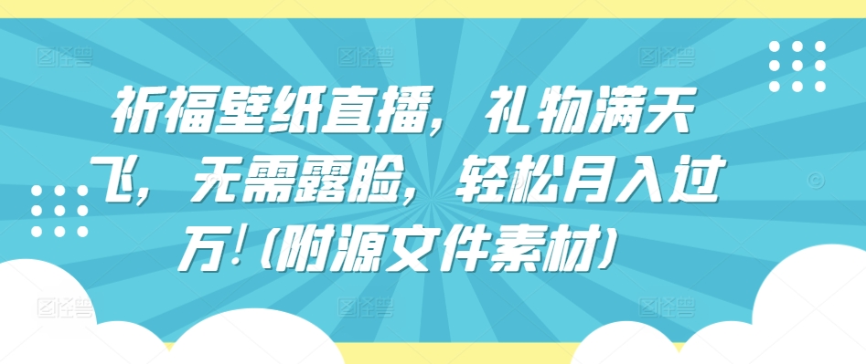 祈福壁纸直播，礼物满天飞，无需露脸，轻松月入过万!(附源文件素材)【揭秘】-摸金项目网