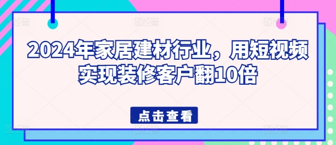 2024年家居建材行业，用短视频实现装修客户翻10倍-摸金项目网