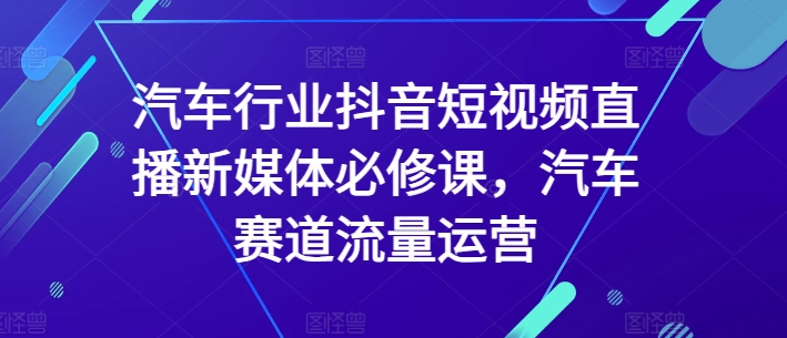 汽车行业抖音短视频直播新媒体必修课，汽车赛道流量运营-摸金项目网