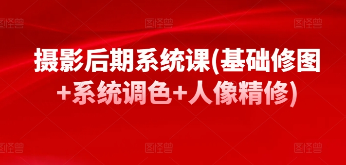 摄影后期系统课(基础修图+系统调色+人像精修)-摸金项目网