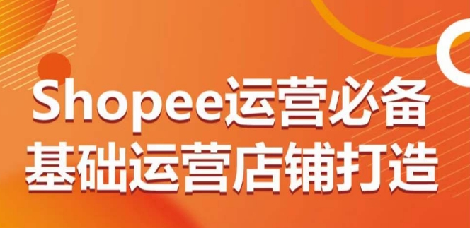 Shopee运营必备基础运营店铺打造，多层次的教你从0-1运营店铺-摸金项目网