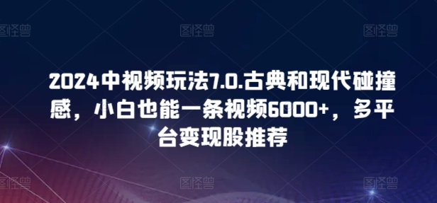 2024中视频玩法7.0.古典和现代碰撞感，小白也能一条视频6000+，多平台变现【揭秘】-摸金项目网