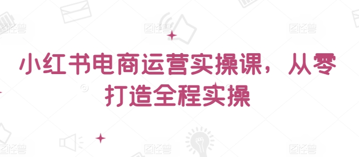 小红书电商运营实操课，​从零打造全程实操-摸金项目网
