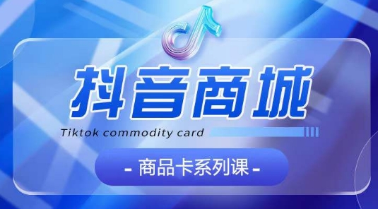 抖音商品卡系列课程，大模块【认知】【基础】【运营】【玩法】系统教学-摸金项目网