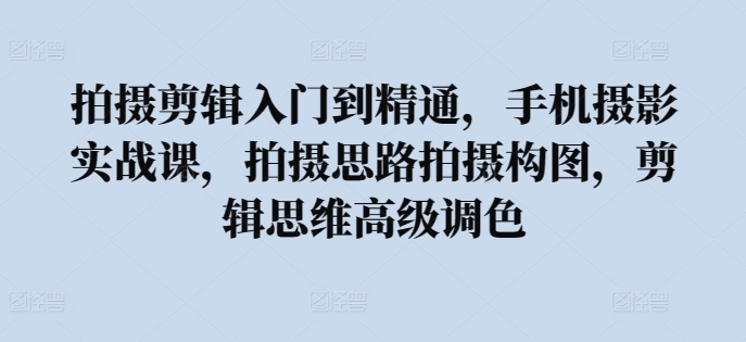 拍摄剪辑入门到精通，​手机摄影实战课，拍摄思路拍摄构图，剪辑思维高级调色-摸金项目网