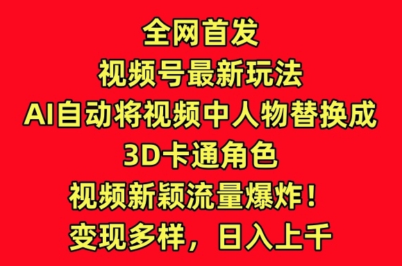 全网首发视频号最新玩法，AI自动将视频中人物替换成3D卡通角色，视频新颖流量爆炸【揭秘】-摸金项目网
