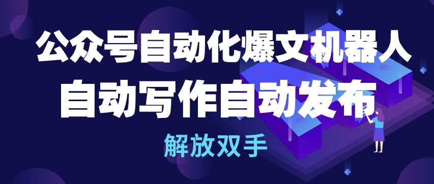 公众号自动化爆文机器人，自动写作自动发布，解放双手【揭秘】-摸金项目网