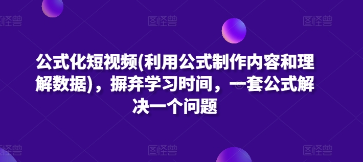 公式化短视频(利用公式制作内容和理解数据)，摒弃学习时间，一套公式解决一个问题-摸金项目网