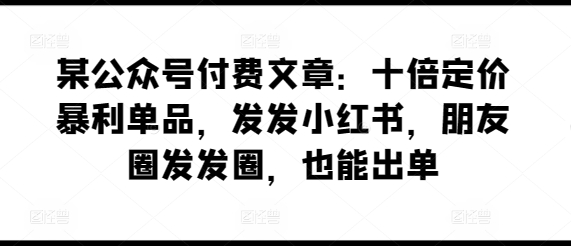 某公众号付费文章：十倍定价暴利单品，发发小红书，朋友圈发发圈，也能出单-摸金项目网