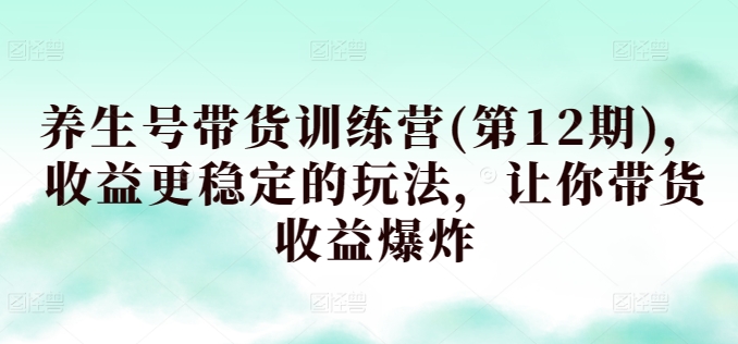 养生号带货训练营(第12期)，收益更稳定的玩法，让你带货收益爆炸-摸金项目网