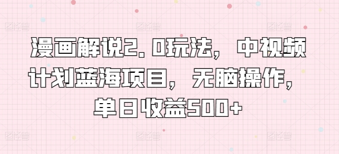漫画解说2.0玩法，中视频计划蓝海项目，无脑操作，单日收益500+【揭秘】-摸金项目网