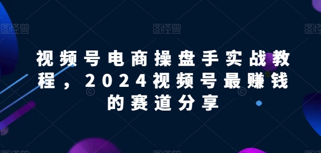 视频号电商实战教程，2024视频号最赚钱的赛道分享-摸金项目网