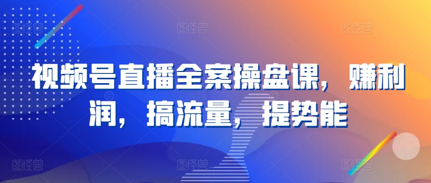 视频号直播全案操盘课，赚利润，搞流量，提势能-摸金项目网