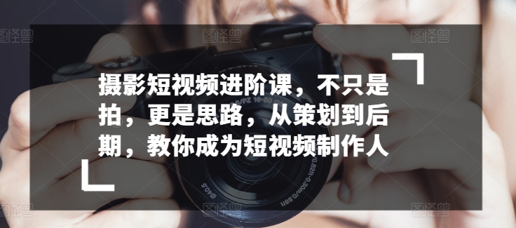 摄影短视频进阶课，不只是拍，更是思路，从策划到后期，教你成为短视频制作人-摸金项目网