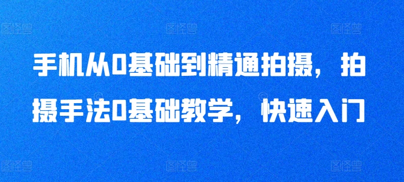 手机从0基础到精通拍摄，拍摄手法0基础教学，快速入门-摸金项目网