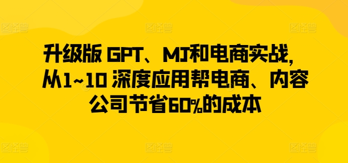 升级版 GPT、MJ和电商实战，从1~10 深度应用帮电商、内容公司节省60%的成本-摸金项目网